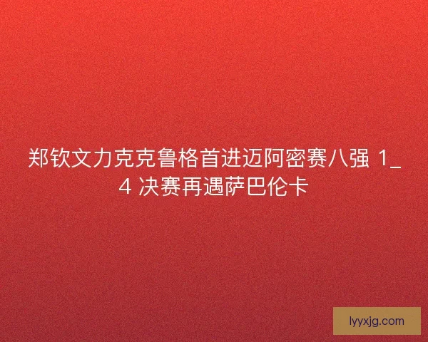 郑钦文力克克鲁格首进迈阿密赛八强 1_4 决赛再遇萨巴伦卡