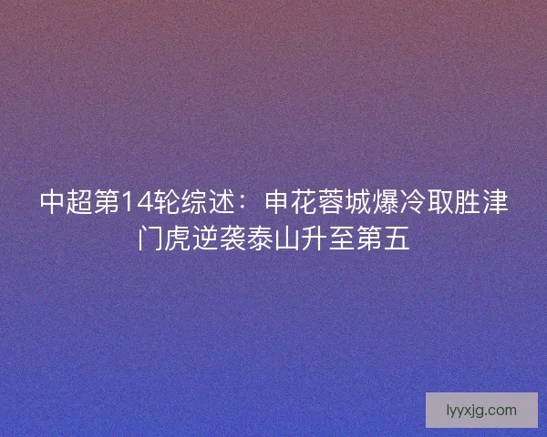 中超第14轮综述：申花蓉城爆冷取胜津门虎逆袭泰山升至第五