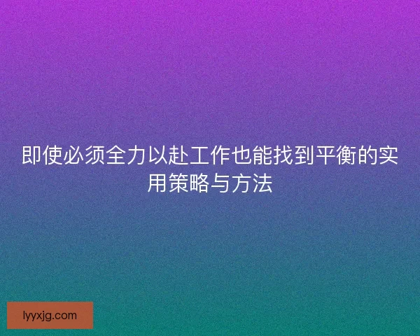 即使必须全力以赴工作也能找到平衡的实用策略与方法