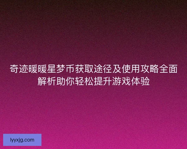 奇迹暖暖星梦币获取途径及使用攻略全面解析助你轻松提升游戏体验