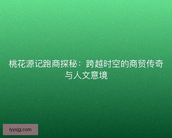 桃花源记跑商探秘：跨越时空的商贸传奇与人文意境