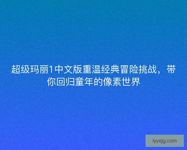 超级玛丽1中文版重温经典冒险挑战，带你回归童年的像素世界