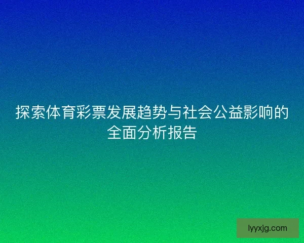 探索体育彩票发展趋势与社会公益影响的全面分析报告