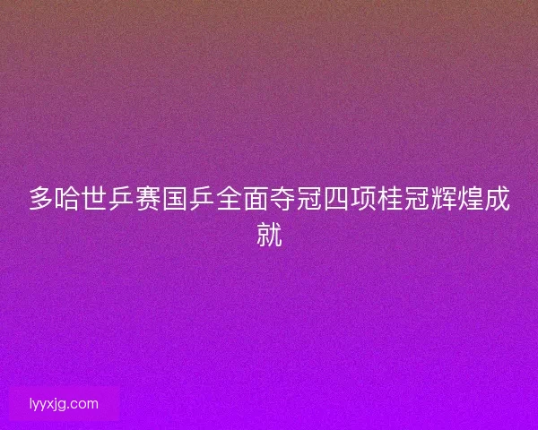 多哈世乒赛国乒全面夺冠四项桂冠辉煌成就