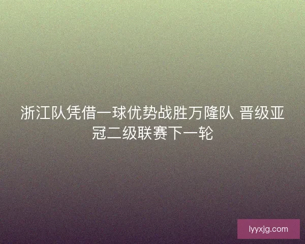 浙江队凭借一球优势战胜万隆队 晋级亚冠二级联赛下一轮