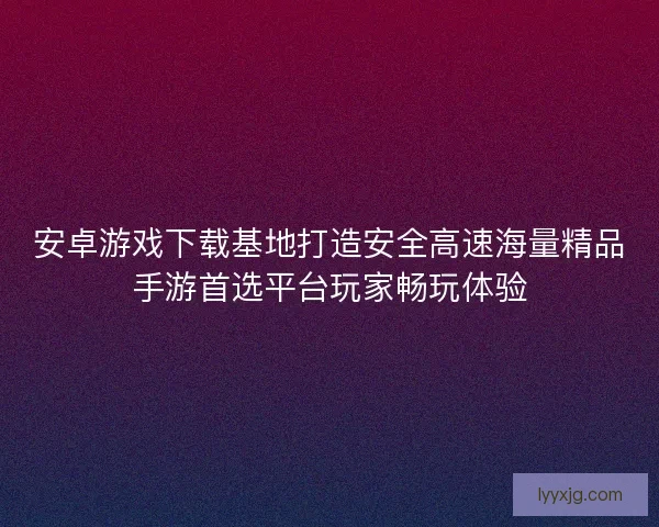 安卓游戏下载基地打造安全高速海量精品手游首选平台玩家畅玩体验