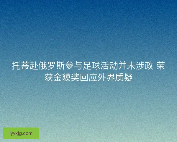 托蒂赴俄罗斯参与足球活动并未涉政 荣获金貘奖回应外界质疑