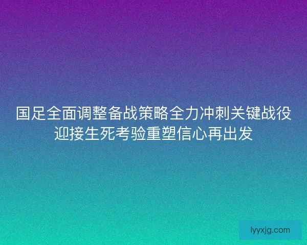 国足全面调整备战策略全力冲刺关键战役迎接生死考验重塑信心再出发