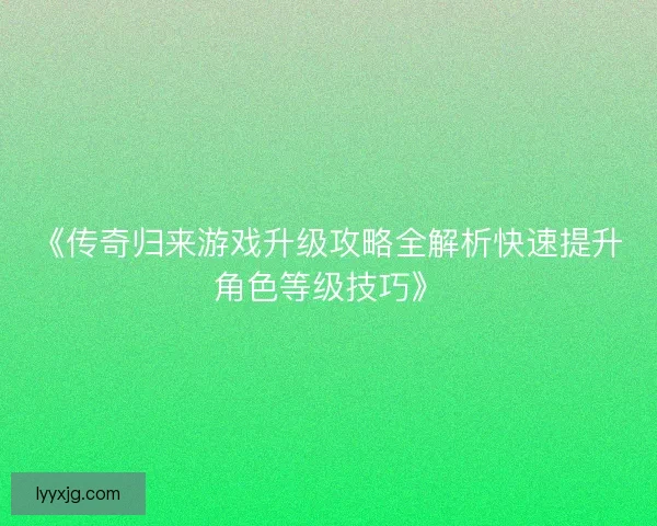 《传奇归来游戏升级攻略全解析快速提升角色等级技巧》
