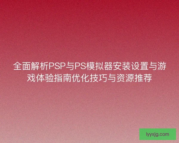 全面解析PSP与PS模拟器安装设置与游戏体验指南优化技巧与资源推荐