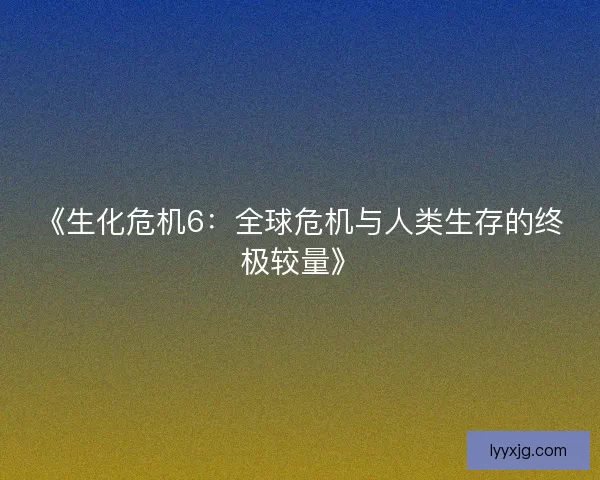 《生化危机6：全球危机与人类生存的终极较量》